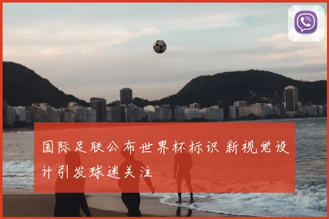 国际足联公布世界杯标识 新视觉设计引发球迷关注