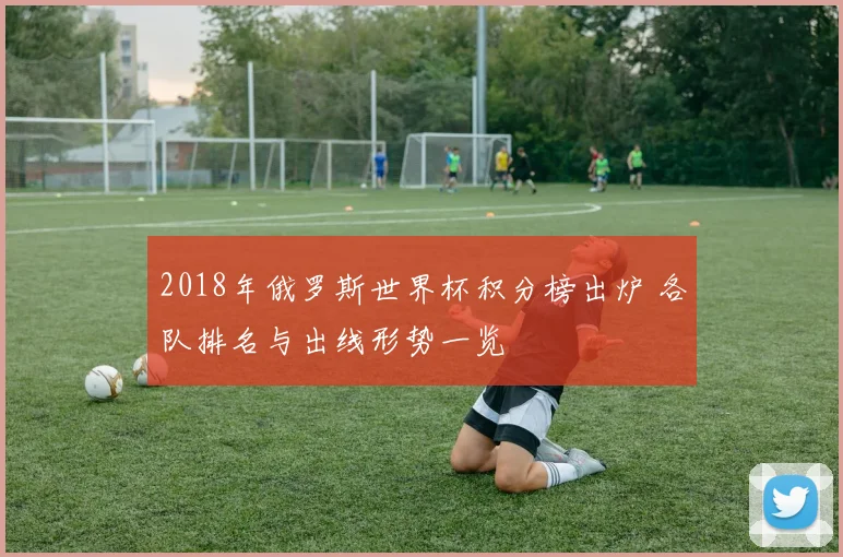 2018年俄罗斯世界杯积分榜出炉 各队排名与出线形势一览