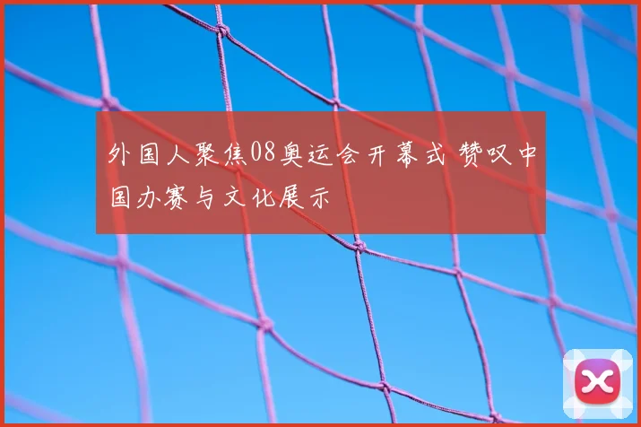 外国人聚焦08奥运会开幕式 赞叹中国办赛与文化展示
