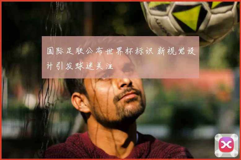 国际足联公布世界杯标识 新视觉设计引发球迷关注