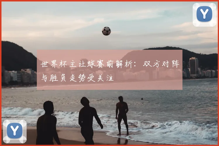 世界杯主让球赛前解析：双方对阵与胜负走势受关注