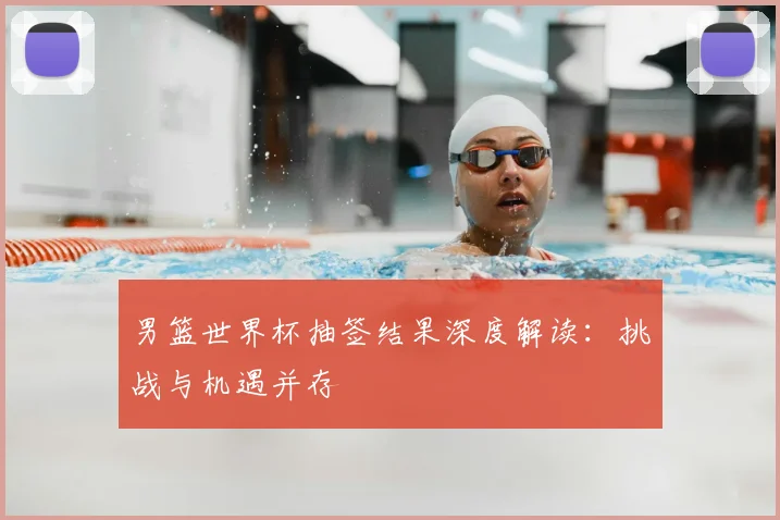 男篮世界杯抽签结果深度解读:挑战与机遇并存