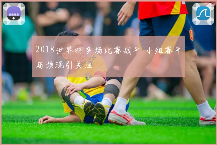 2018世界杯多场比赛战平 小组赛平局频现引关注
