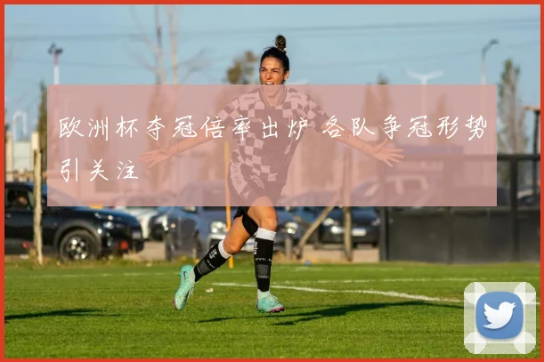欧洲杯夺冠倍率出炉 各队争冠形势引关注