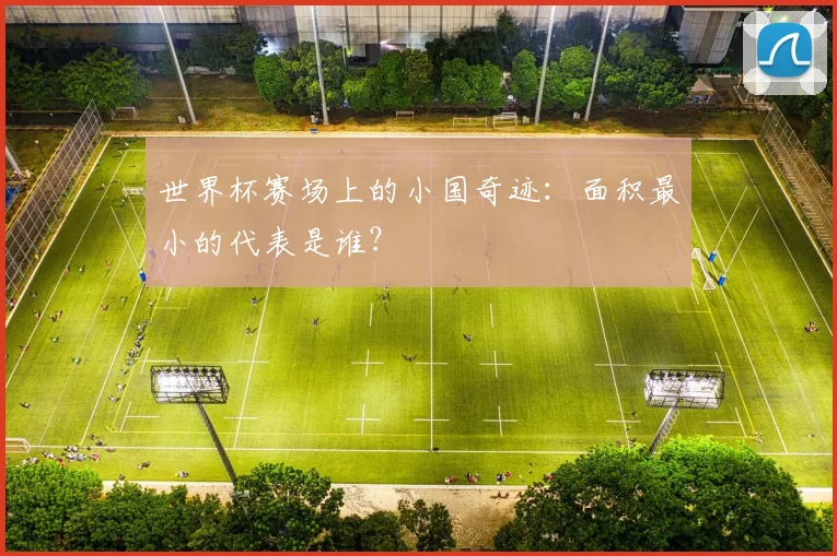 世界杯赛场上的小国奇迹：面积最小的代表是谁？