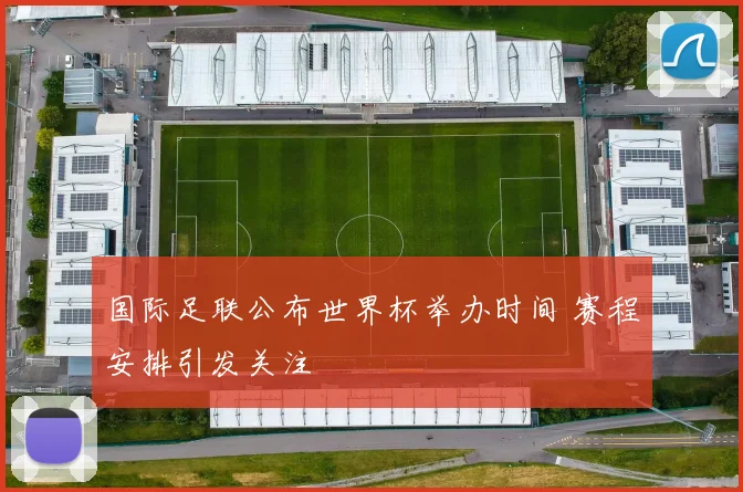 国际足联公布世界杯举办时间 赛程安排引发关注