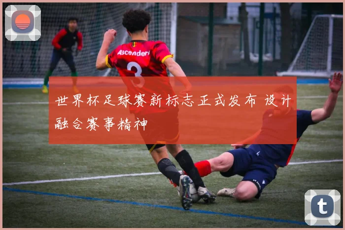 世界杯足球赛新标志正式发布 设计融合赛事精神