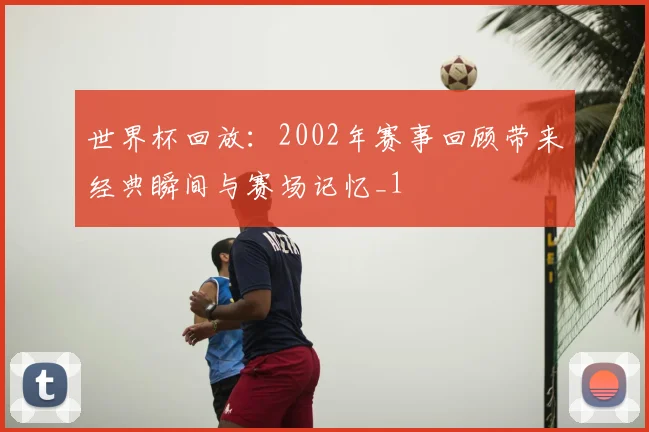 世界杯回放:2002年赛事回顾带来经典瞬间与赛场记忆_1