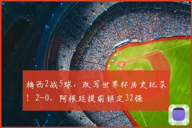 梅西2战5球,改写世界杯历史纪录!2-0,阿根廷提前锁定32强