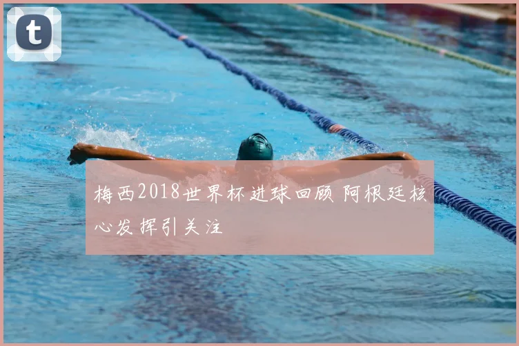 梅西2018世界杯进球回顾 阿根廷核心发挥引关注