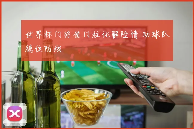 世界杯门将借门柱化解险情 助球队稳住防线