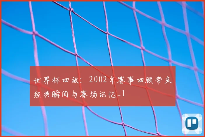 世界杯回放:2002年赛事回顾带来经典瞬间与赛场记忆_1