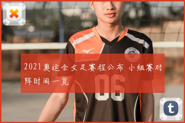 2021奥运会女足赛程公布 小组赛对阵时间一览