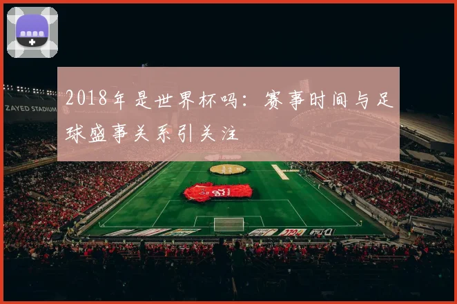 2018年是世界杯吗：赛事时间与足球盛事关系引关注
