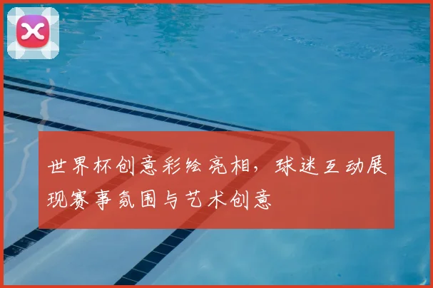 世界杯创意彩绘亮相，球迷互动展现赛事氛围与艺术创意