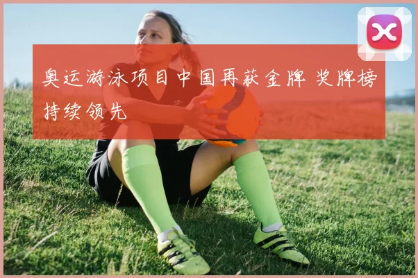 奥运游泳项目中国再获金牌 奖牌榜持续领先