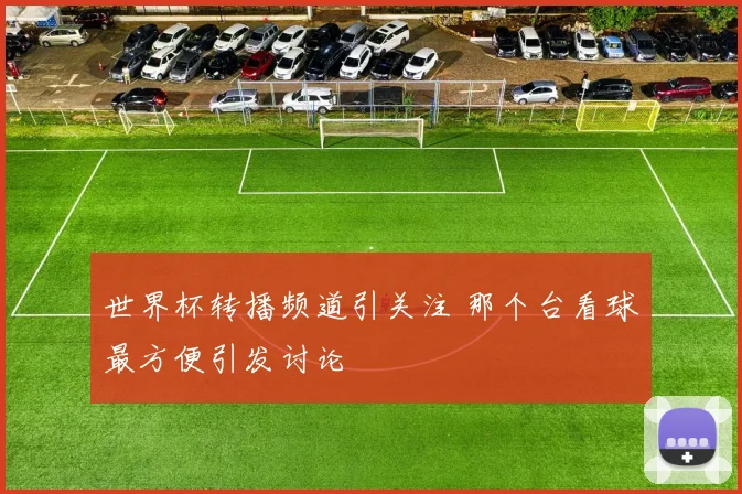 世界杯转播频道引关注 那个台看球最方便引发讨论
