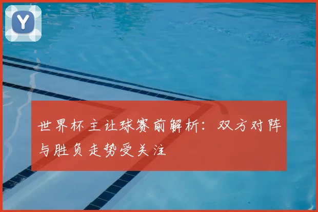世界杯主让球赛前解析：双方对阵与胜负走势受关注
