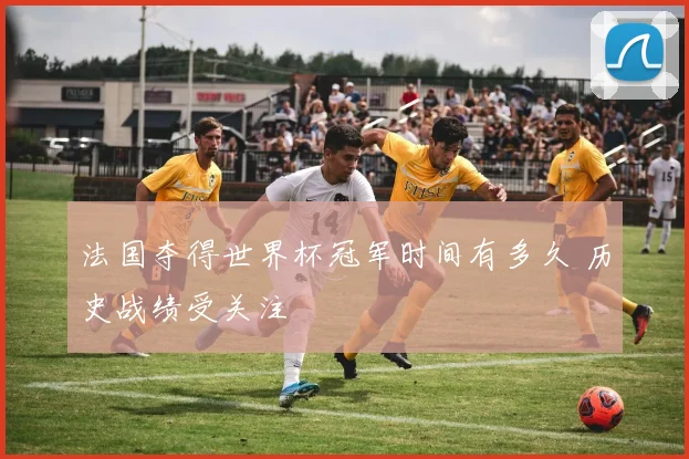 法国夺得世界杯冠军时间有多久 历史战绩受关注