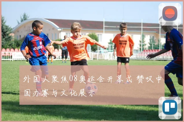 外国人聚焦08奥运会开幕式 赞叹中国办赛与文化展示