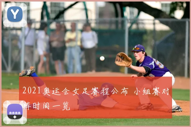 2021奥运会女足赛程公布 小组赛对阵时间一览