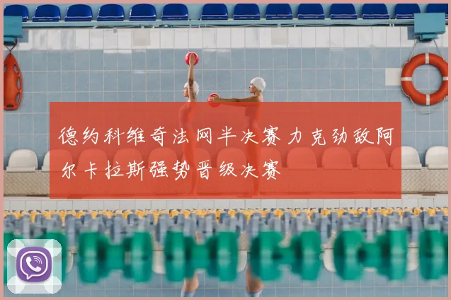 德约科维奇法网半决赛力克劲敌阿尔卡拉斯强势晋级决赛