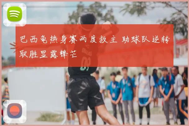 巴西龟热身赛两度救主 助球队逆转取胜显露锋芒