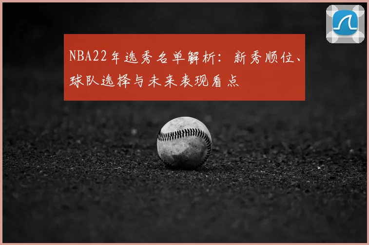 NBA22年选秀名单解析：新秀顺位、球队选择与未来表现看点
