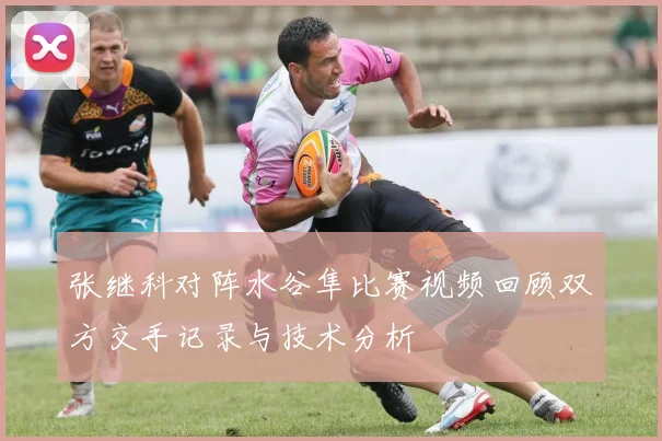 张继科对阵水谷隼比赛视频回顾双方交手记录与技术分析
