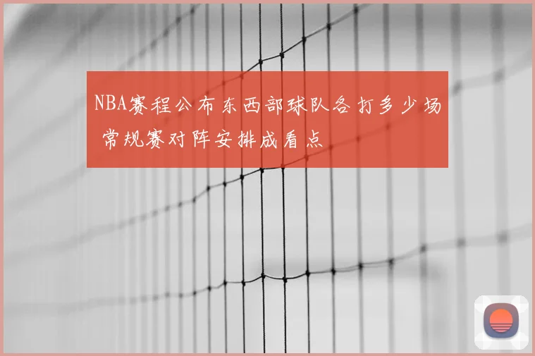 NBA赛程公布东西部球队各打多少场 常规赛对阵安排成看点