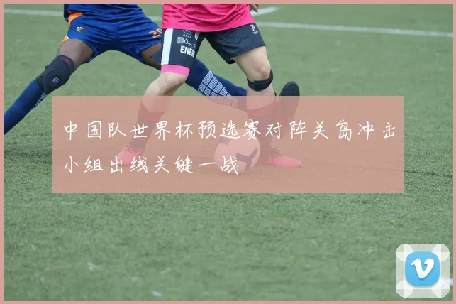 中国队世界杯预选赛对阵关岛冲击小组出线关键一战